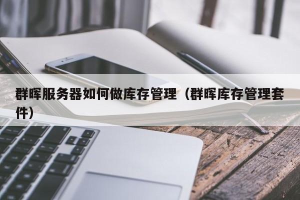 群晖服务器如何做库存管理（群晖库存管理套件）-MyLoo科技网