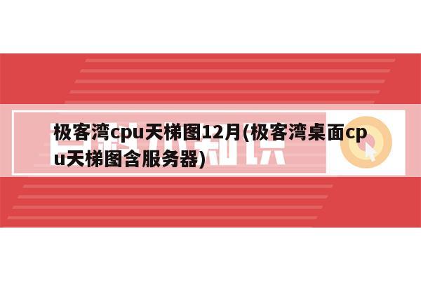 极客湾cpu天梯图12月(极客湾桌面cpu天梯图含服务器)-MyLoo科技网