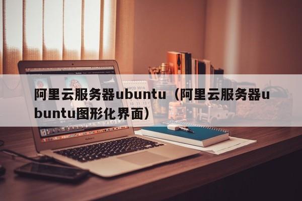 阿里云服务器ubuntu（阿里云服务器ubuntu图形化界面）-MyLoo科技网