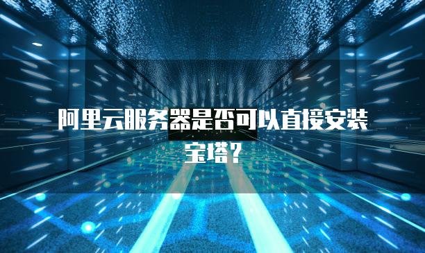 阿里云服务器是否可以直接安装宝塔？-MyLoo科技网