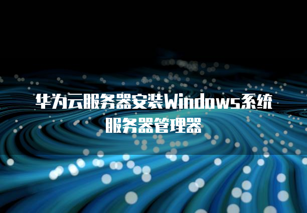 华为云服务器安装Windows系统服务器管理器-MyLoo科技网